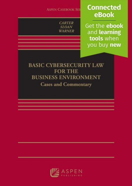 Basic Cybersecurity Law for the Business Environment: Cases and Commentary First Edition by Edward C Carter Robert H Sloan Richard Warner
